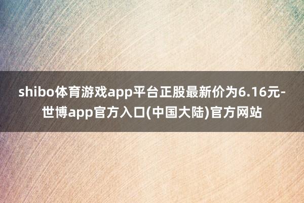shibo体育游戏app平台正股最新价为6.16元-世博app官方入口(中国大陆)官方网站