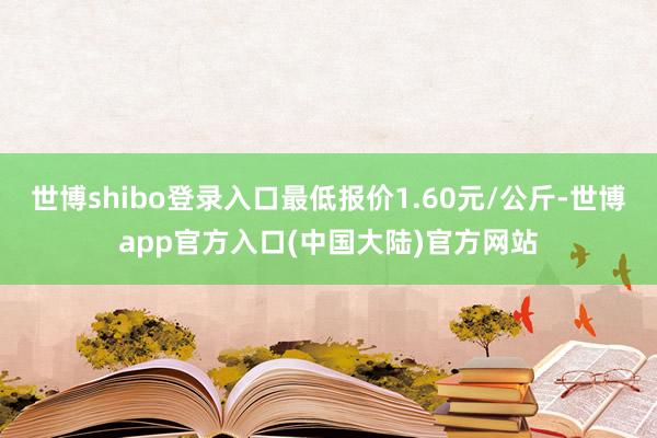 世博shibo登录入口最低报价1.60元/公斤-世博app官方入口(中国大陆)官方网站