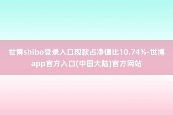 世博shibo登录入口现款占净值比10.74%-世博app官方入口(中国大陆)官方网站
