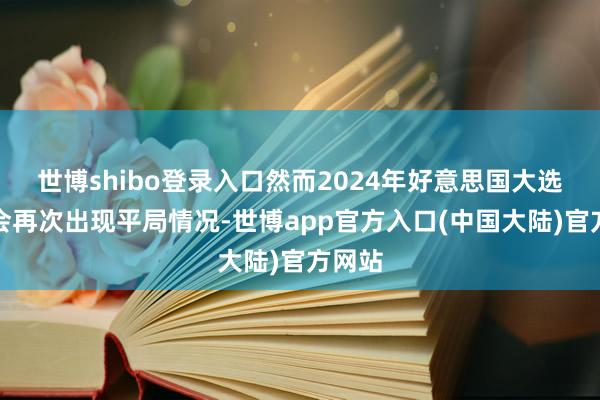 世博shibo登录入口然而2024年好意思国大选是否会再次出现平局情况-世博app官方入口(中国大陆)官方网站