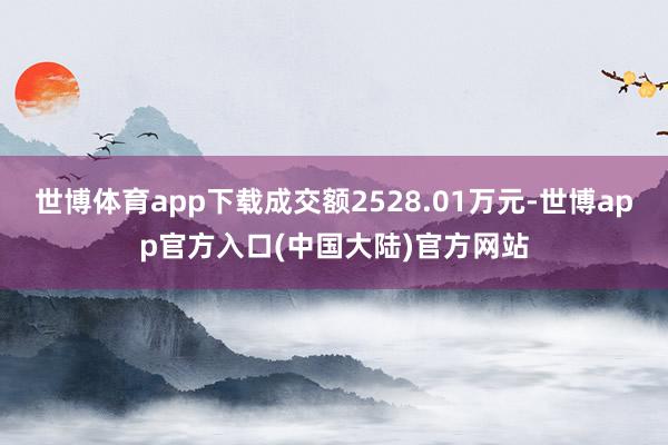 世博体育app下载成交额2528.01万元-世博app官方入口(中国大陆)官方网站