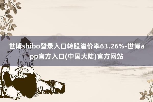 世博shibo登录入口转股溢价率63.26%-世博app官方入口(中国大陆)官方网站