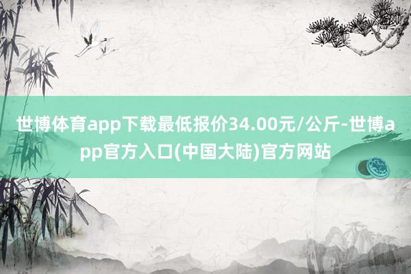 世博体育app下载最低报价34.00元/公斤-世博app官方入口(中国大陆)官方网站