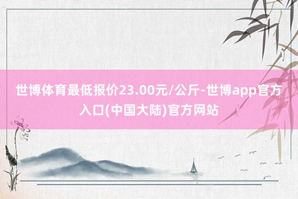 世博体育最低报价23.00元/公斤-世博app官方入口(中国大陆)官方网站