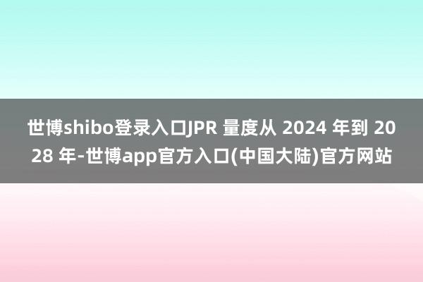 世博shibo登录入口JPR 量度从 2024 年到 2028 年-世博app官方入口(中国大陆)官方网站