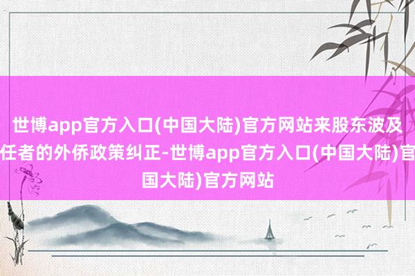 世博app官方入口(中国大陆)官方网站来股东波及量子责任者的外侨政策纠正-世博app官方入口(中国大陆)官方网站