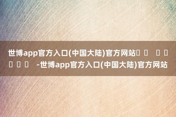 世博app官方入口(中国大陆)官方网站		  					  -世博app官方入口(中国大陆)官方网站