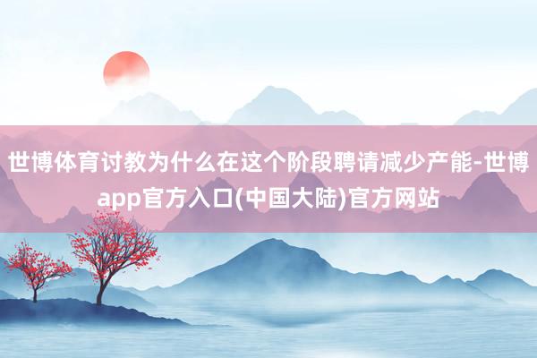 世博体育讨教为什么在这个阶段聘请减少产能-世博app官方入口(中国大陆)官方网站