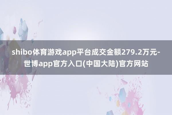 shibo体育游戏app平台成交金额279.2万元-世博app官方入口(中国大陆)官方网站