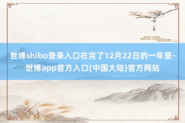 世博shibo登录入口在完了12月22日的一年里-世博app官方入口(中国大陆)官方网站