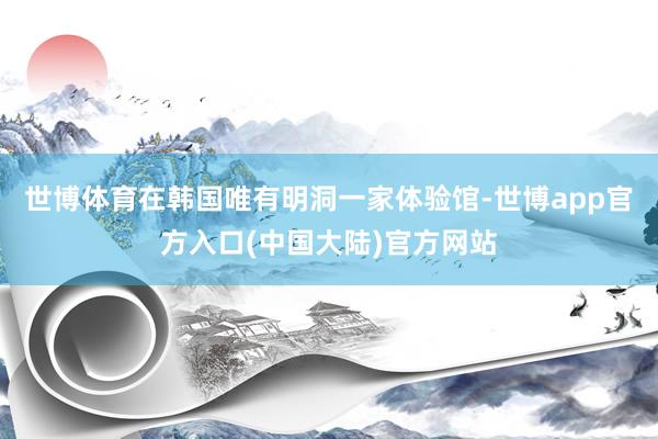 世博体育在韩国唯有明洞一家体验馆-世博app官方入口(中国大陆)官方网站