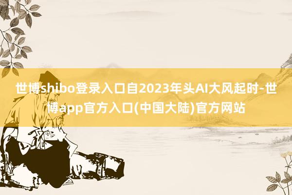 世博shibo登录入口自2023年头AI大风起时-世博app官方入口(中国大陆)官方网站