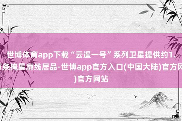 世博体育app下载“云遥一号”系列卫星提供约1.5万条掩星廓线居品-世博app官方入口(中国大陆)官方网站