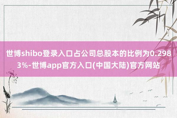 世博shibo登录入口占公司总股本的比例为0.2983%-世博app官方入口(中国大陆)官方网站
