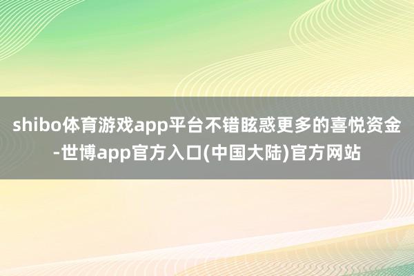 shibo体育游戏app平台不错眩惑更多的喜悦资金-世博app官方入口(中国大陆)官方网站