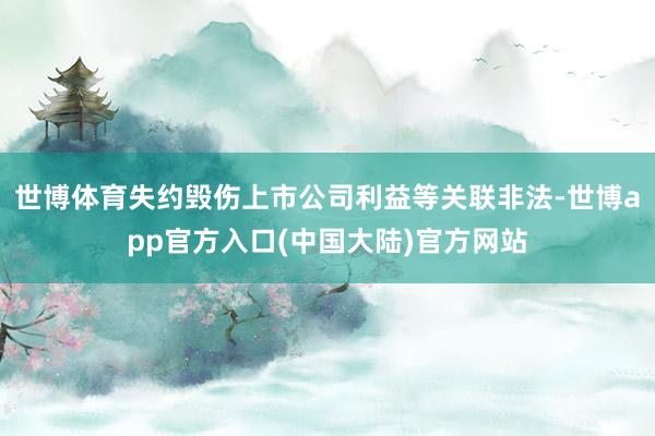 世博体育失约毁伤上市公司利益等关联非法-世博app官方入口(中国大陆)官方网站