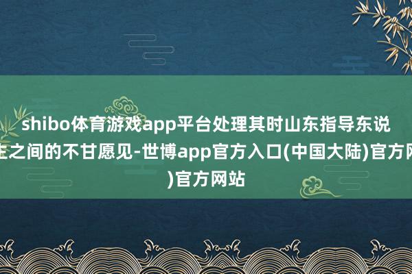 shibo体育游戏app平台处理其时山东指导东说念主之间的不甘愿见-世博app官方入口(中国大陆)官方网站