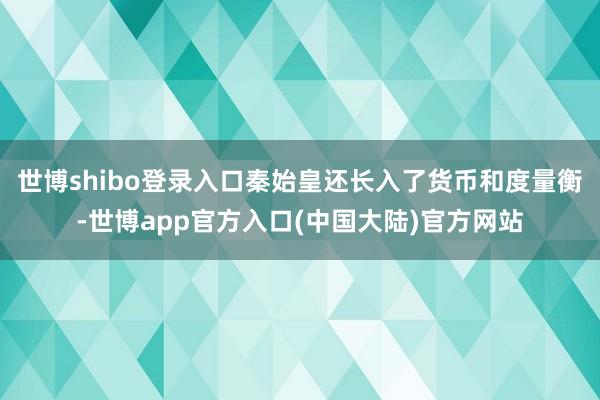 世博shibo登录入口秦始皇还长入了货币和度量衡-世博app官方入口(中国大陆)官方网站