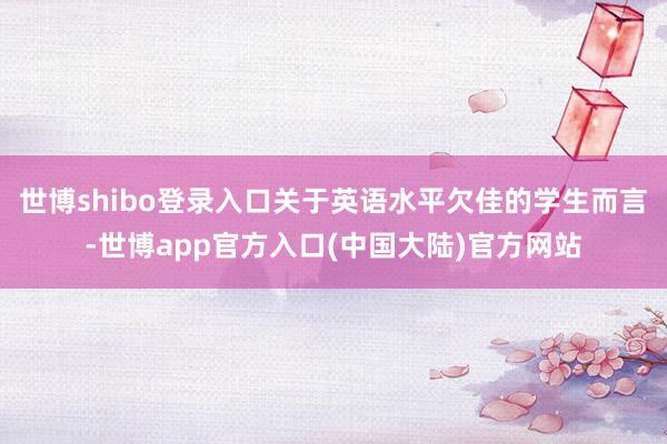 世博shibo登录入口关于英语水平欠佳的学生而言-世博app官方入口(中国大陆)官方网站