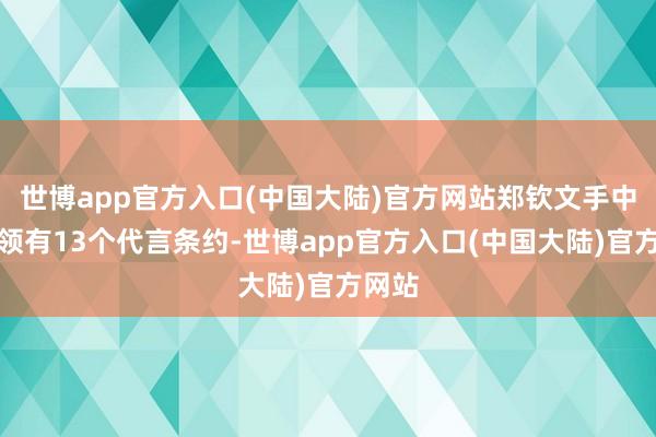 世博app官方入口(中国大陆)官方网站郑钦文手中仍是领有13个代言条约-世博app官方入口(中国大陆)官方网站