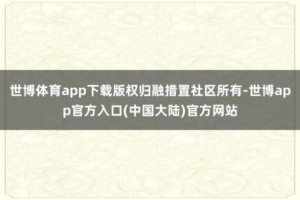 世博体育app下载版权归融措置社区所有-世博app官方入口(中国大陆)官方网站