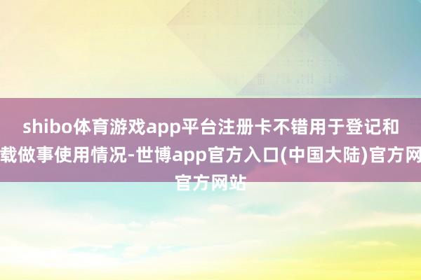 shibo体育游戏app平台注册卡不错用于登记和记载做事使用情况-世博app官方入口(中国大陆)官方网站