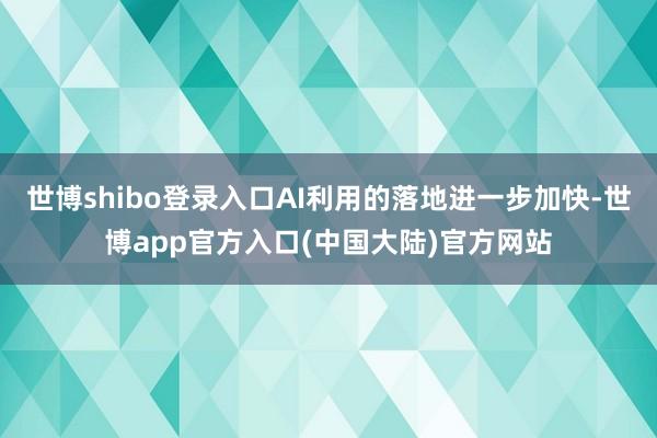 世博shibo登录入口AI利用的落地进一步加快-世博app官方入口(中国大陆)官方网站