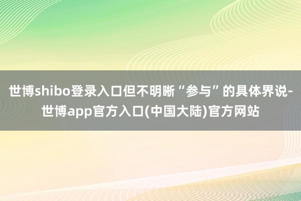 世博shibo登录入口但不明晰“参与”的具体界说-世博app官方入口(中国大陆)官方网站