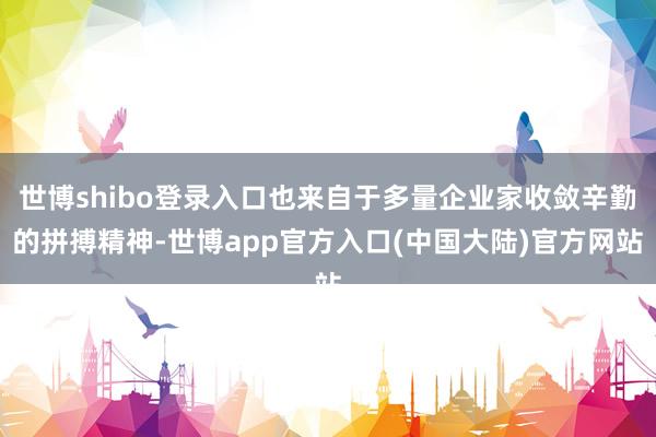 世博shibo登录入口也来自于多量企业家收敛辛勤的拼搏精神-世博app官方入口(中国大陆)官方网站