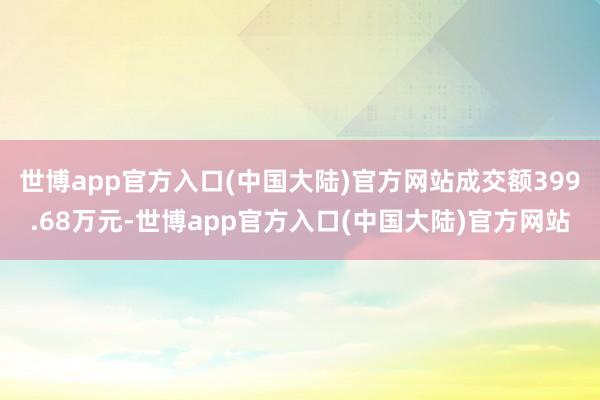 世博app官方入口(中国大陆)官方网站成交额399.68万元-世博app官方入口(中国大陆)官方网站
