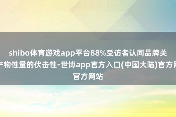 shibo体育游戏app平台88%受访者认同品牌关于产物性量的伏击性-世博app官方入口(中国大陆)官方网站