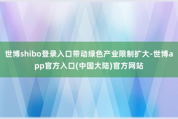 世博shibo登录入口带动绿色产业限制扩大-世博app官方入口(中国大陆)官方网站