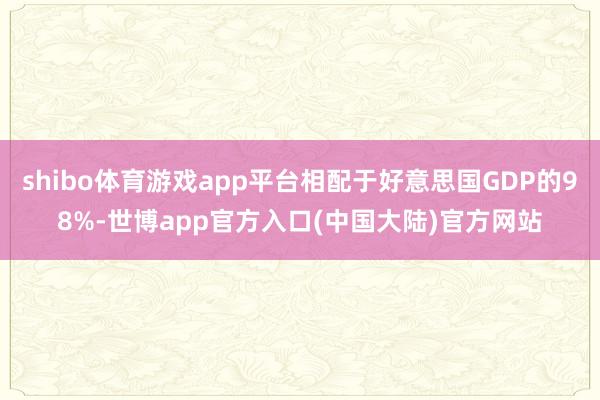 shibo体育游戏app平台相配于好意思国GDP的98%-世博app官方入口(中国大陆)官方网站