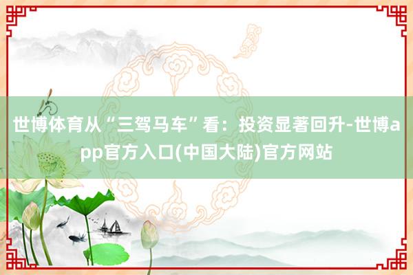 世博体育从“三驾马车”看：投资显著回升-世博app官方入口(中国大陆)官方网站