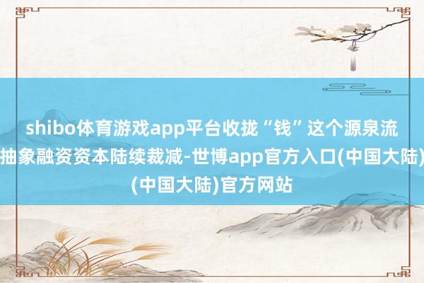 shibo体育游戏app平台收拢“钱”这个源泉流水、鼓吹抽象融资资本陆续裁减-世博app官方入口(中国大陆)官方网站