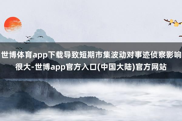 世博体育app下载导致短期市集波动对事迹侦察影响很大-世博app官方入口(中国大陆)官方网站