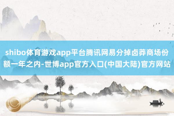 shibo体育游戏app平台腾讯网易分掉卤莽商场份额一年之内-世博app官方入口(中国大陆)官方网站