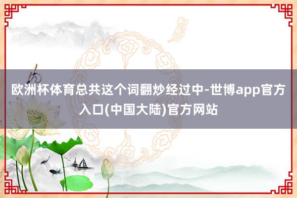 欧洲杯体育总共这个词翻炒经过中-世博app官方入口(中国大陆)官方网站