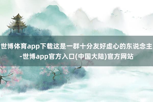 世博体育app下载这是一群十分友好虚心的东说念主-世博app官方入口(中国大陆)官方网站