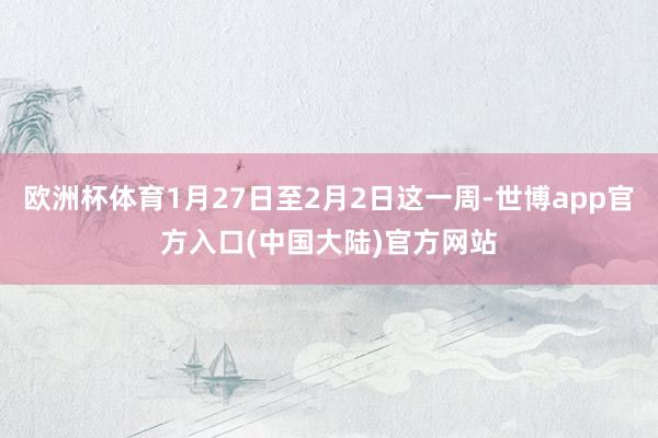 欧洲杯体育1月27日至2月2日这一周-世博app官方入口(中国大陆)官方网站