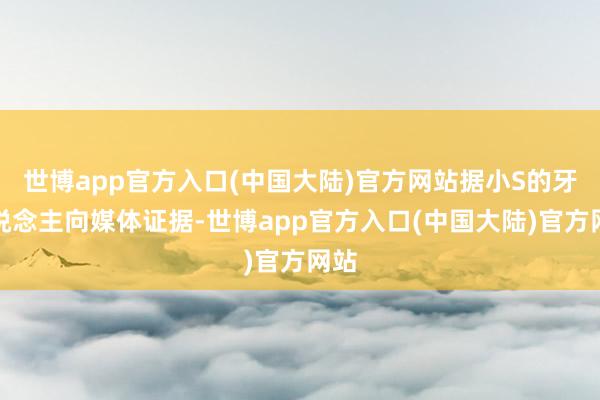 世博app官方入口(中国大陆)官方网站据小S的牙东说念主向媒体证据-世博app官方入口(中国大陆)官方网站