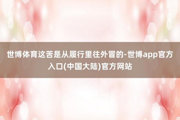 世博体育这苦是从履行里往外冒的-世博app官方入口(中国大陆)官方网站