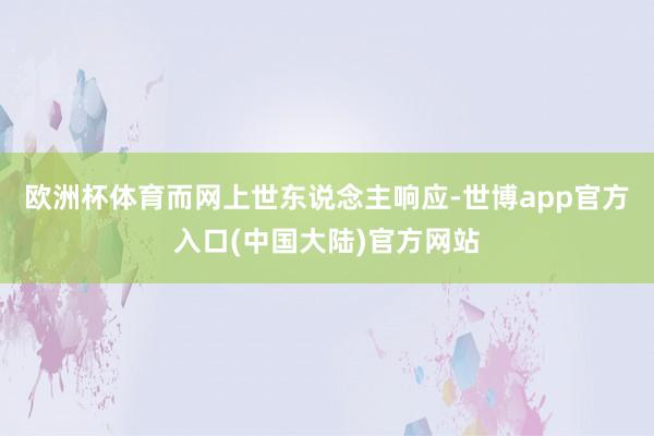 欧洲杯体育而网上世东说念主响应-世博app官方入口(中国大陆)官方网站