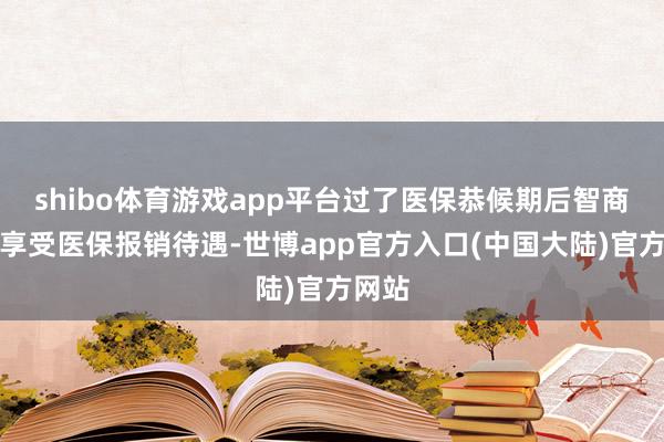 shibo体育游戏app平台过了医保恭候期后智商初始享受医保报销待遇-世博app官方入口(中国大陆)官方网站