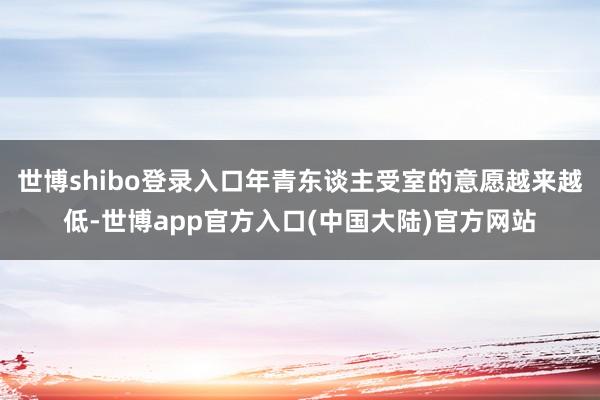 世博shibo登录入口年青东谈主受室的意愿越来越低-世博app官方入口(中国大陆)官方网站