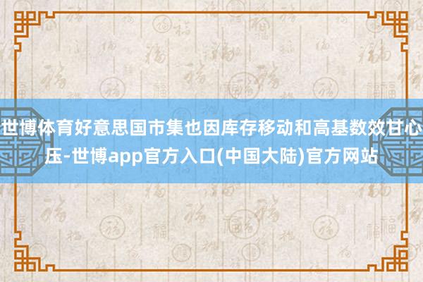 世博体育好意思国市集也因库存移动和高基数效甘心压-世博app官方入口(中国大陆)官方网站