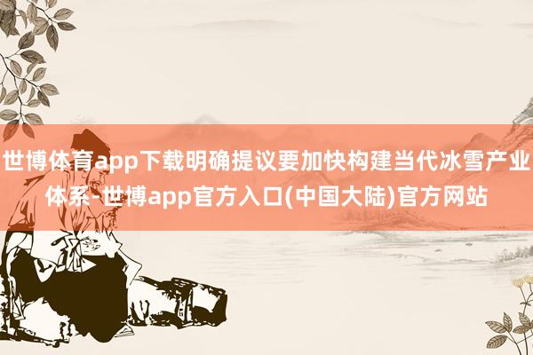 世博体育app下载明确提议要加快构建当代冰雪产业体系-世博app官方入口(中国大陆)官方网站