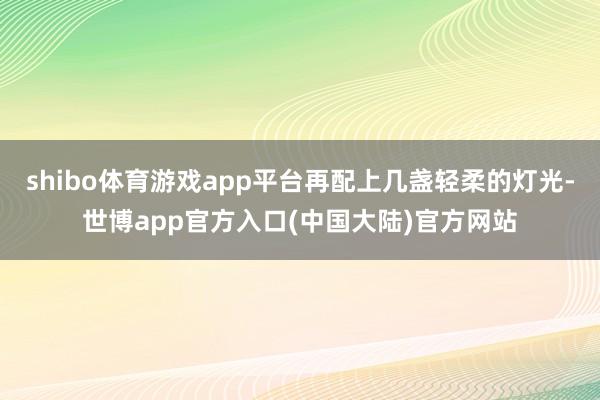 shibo体育游戏app平台再配上几盏轻柔的灯光-世博app官方入口(中国大陆)官方网站