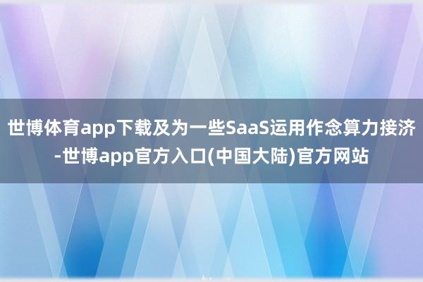 世博体育app下载及为一些SaaS运用作念算力接济-世博app官方入口(中国大陆)官方网站