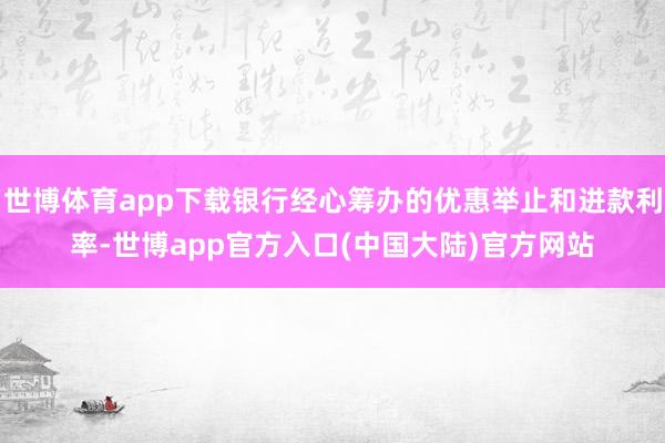 世博体育app下载银行经心筹办的优惠举止和进款利率-世博app官方入口(中国大陆)官方网站